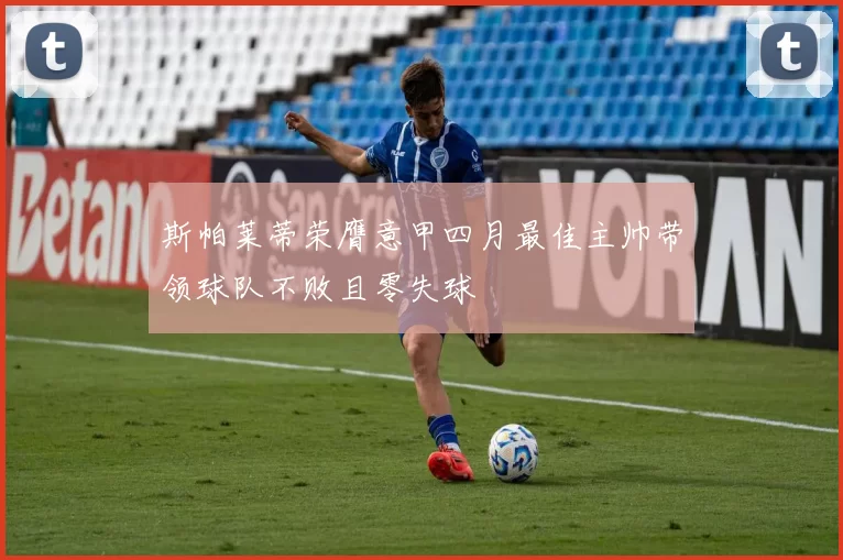 斯帕莱蒂荣膺意甲四月最佳主帅带领球队不败且零失球