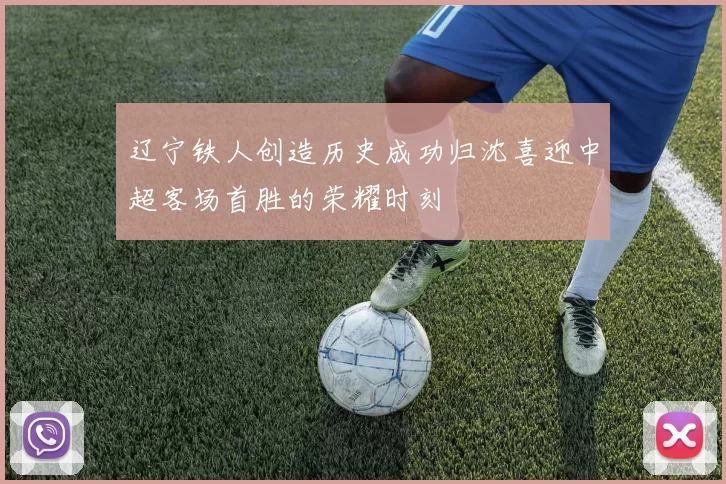 辽宁铁人创造历史成功归沈喜迎中超客场首胜的荣耀时刻