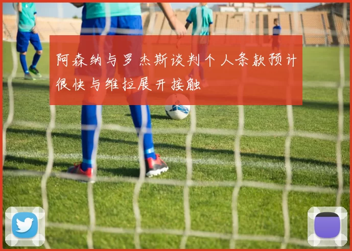 阿森纳与罗杰斯谈判个人条款预计很快与维拉展开接触