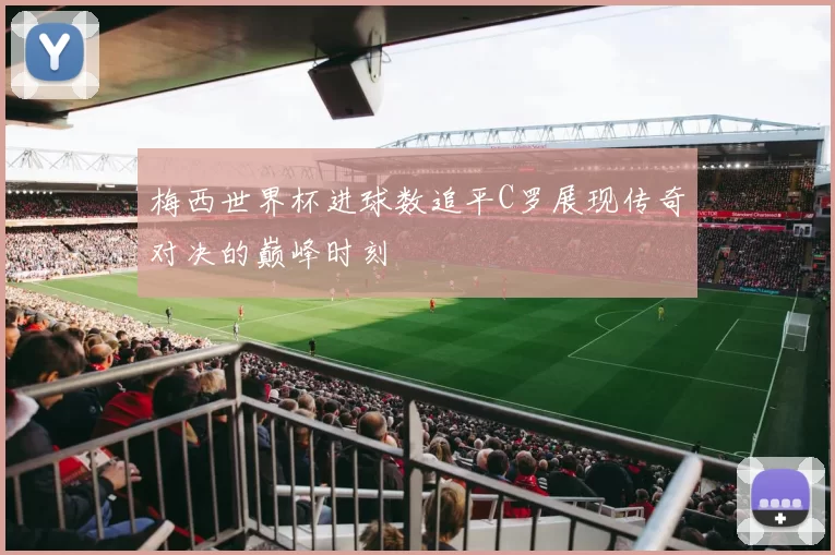 梅西世界杯进球数追平C罗展现传奇对决的巅峰时刻