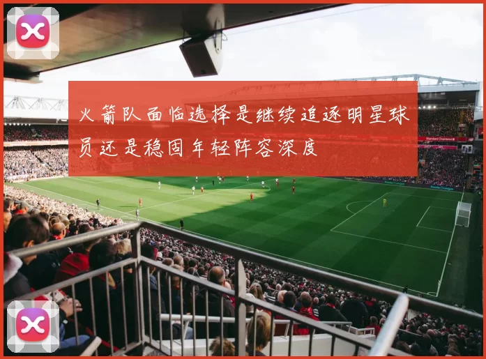 火箭队面临选择是继续追逐明星球员还是稳固年轻阵容深度