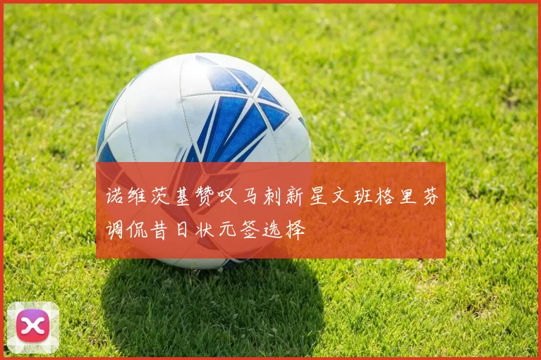 诺维茨基赞叹马刺新星文班格里芬调侃昔日状元签选择