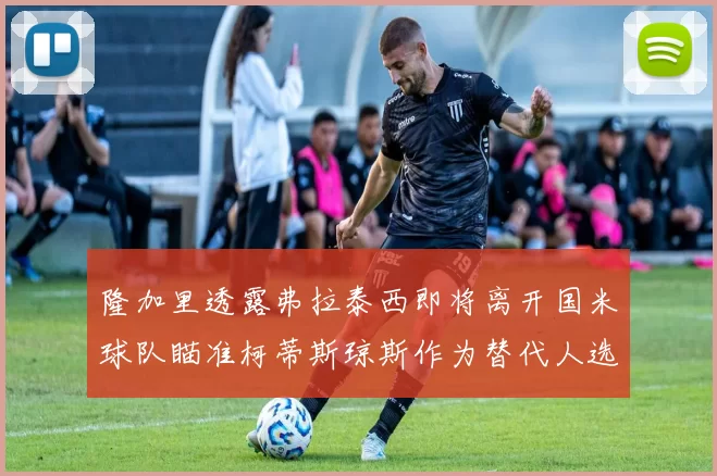 隆加里透露弗拉泰西即将离开国米球队瞄准柯蒂斯琼斯作为替代人选