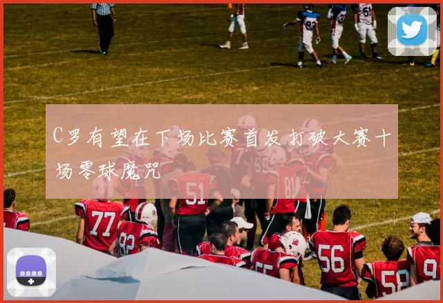 C罗有望在下场比赛首发打破大赛十场零球魔咒