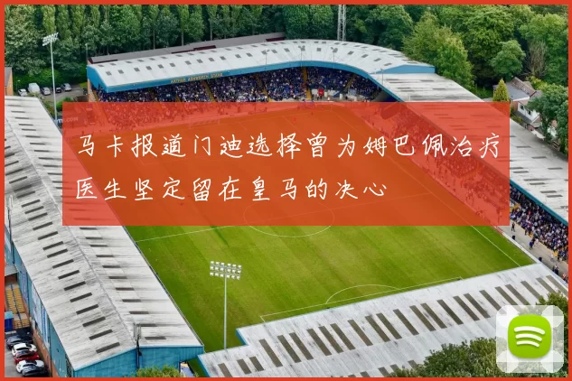 马卡报道门迪选择曾为姆巴佩治疗医生坚定留在皇马的决心