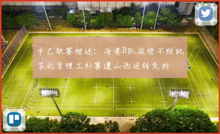 中乙联赛综述：海港B队延续不败纪录北京理工补赛遭山西逆转失利