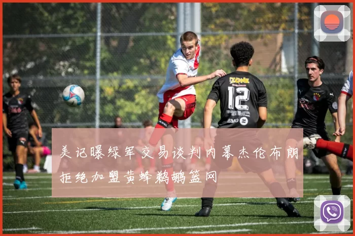 美记曝绿军交易谈判内幕杰伦布朗拒绝加盟黄蜂鹈鹕篮网