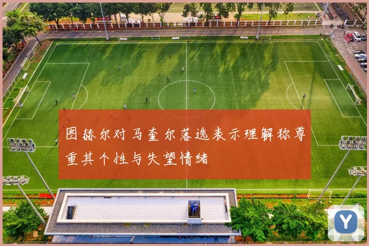图赫尔对马奎尔落选表示理解称尊重其个性与失望情绪