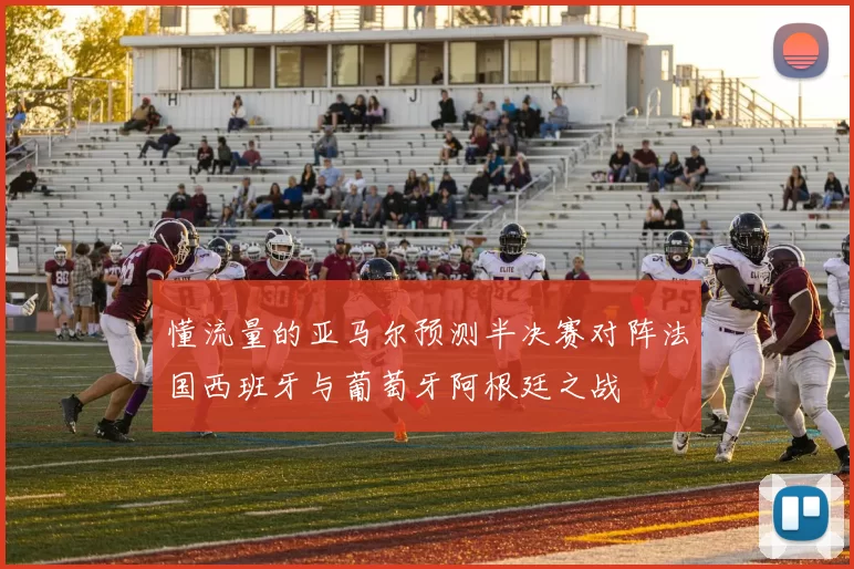 懂流量的亚马尔预测半决赛对阵法国西班牙与葡萄牙阿根廷之战