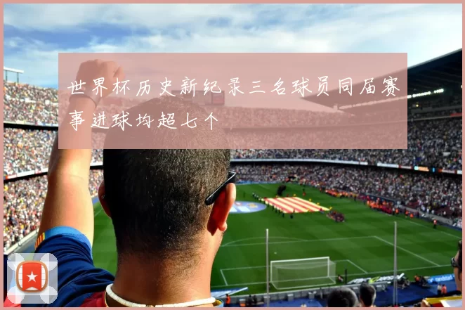 世界杯历史新纪录三名球员同届赛事进球均超七个