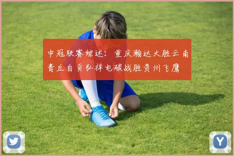 中冠联赛综述：重庆瀚达大胜云南青丘自贡弘祥电碳战胜贵州飞鹰