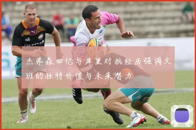 杰弗森回忆与库里对抗经历强调文班的独特价值与未来潜力