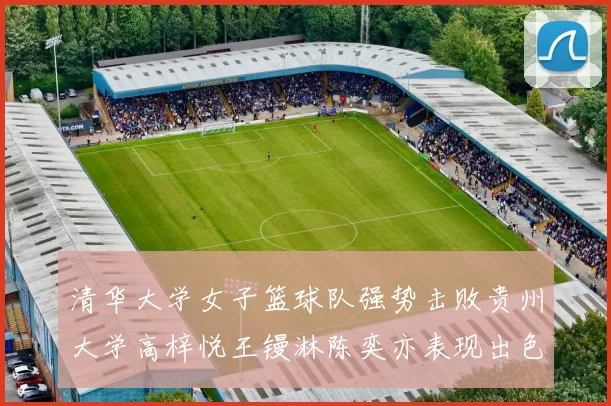 清华大学女子篮球队强势击败贵州大学高梓悦王镘淋陈奕亦表现出色贡献显著