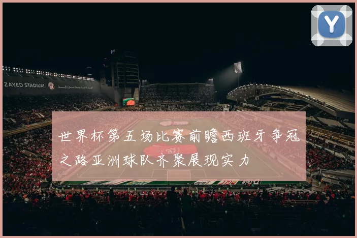 世界杯第五场比赛前瞻西班牙争冠之路亚洲球队齐聚展现实力
