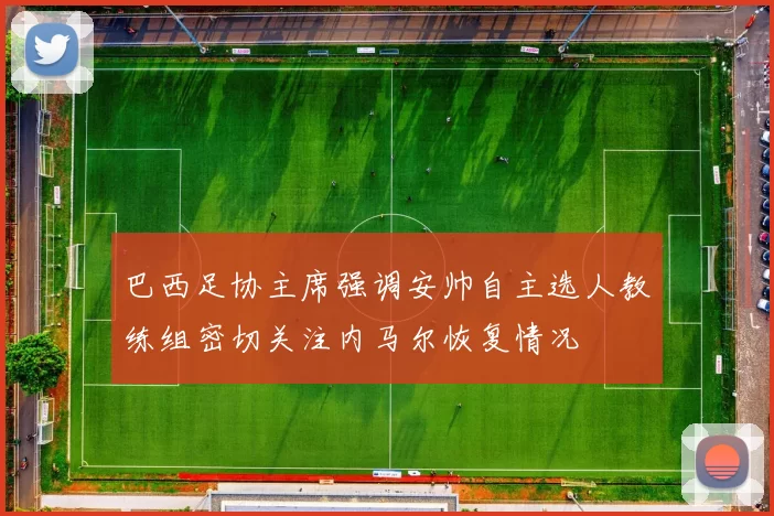 巴西足协主席强调安帅自主选人教练组密切关注内马尔恢复情况