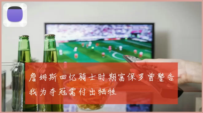 詹姆斯回忆骑士时期富保罗曾警告我为夺冠需付出牺牲