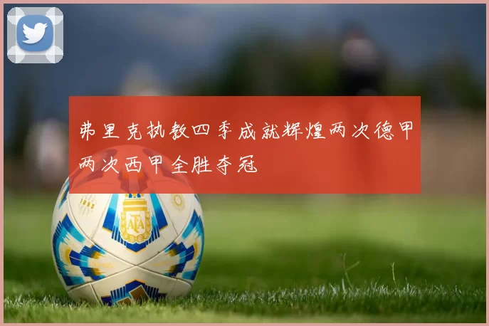 弗里克执教四季成就辉煌两次德甲两次西甲全胜夺冠