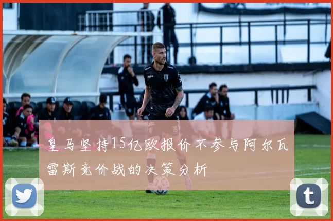 皇马坚持15亿欧报价不参与阿尔瓦雷斯竞价战的决策分析