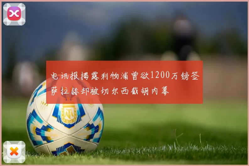 电讯报揭露利物浦曾欲1200万镑签萨拉赫却被切尔西截胡内幕