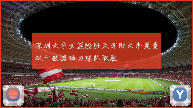 深圳大学女篮险胜天津财大李奕曼双十数据助力球队取胜