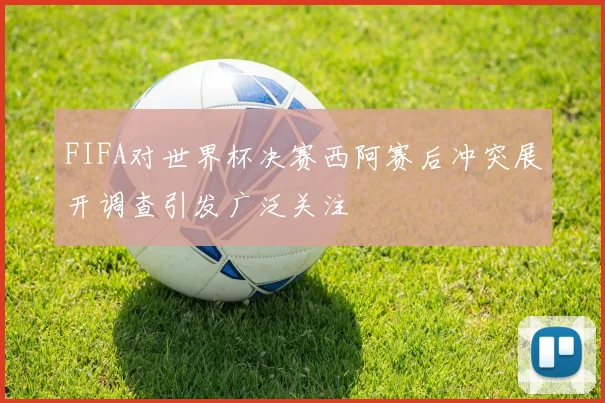 FIFA对世界杯决赛西阿赛后冲突展开调查引发广泛关注